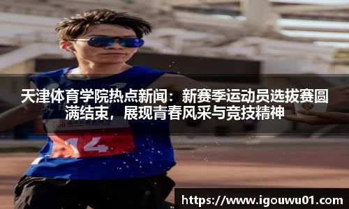 天津体育学院热点新闻：新赛季运动员选拔赛圆满结束，展现青春风采与竞技精神