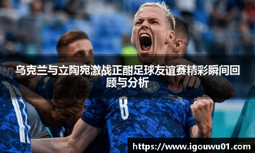 乌克兰与立陶宛激战正酣足球友谊赛精彩瞬间回顾与分析