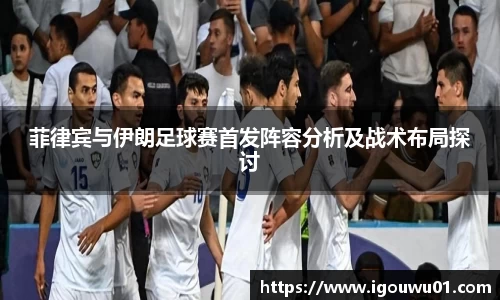 菲律宾与伊朗足球赛首发阵容分析及战术布局探讨